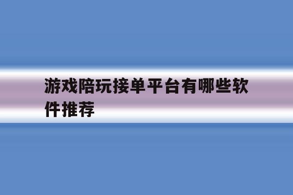 游戏陪玩接单平台有哪些软件推荐 游戏陪玩接单平台有哪些软件推荐