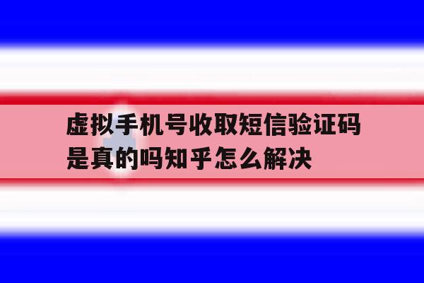 包含虚拟手机号收取短信验证码是真的吗知乎怎么解决的词条 包含虚拟手机号收取短信验证码是真的吗知乎怎么解决的词条