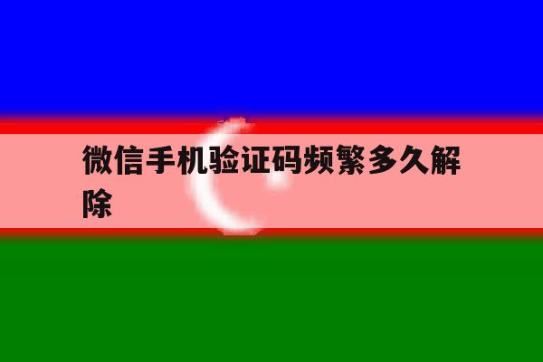 微信手机验证码频繁多久解除 微信手机验证码频繁多久解除