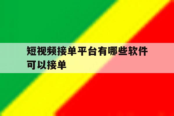 短视频接单平台有哪些软件可以接单 短视频接单平台有哪些软件可以接单