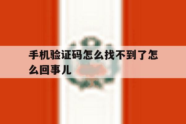 关于手机验证码怎么找不到了怎么回事儿的信息 关于手机验证码怎么找不到了怎么回事儿的信息