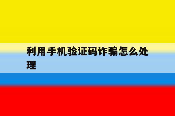 利用手机验证码诈骗怎么处理 利用手机验证码诈骗怎么处理