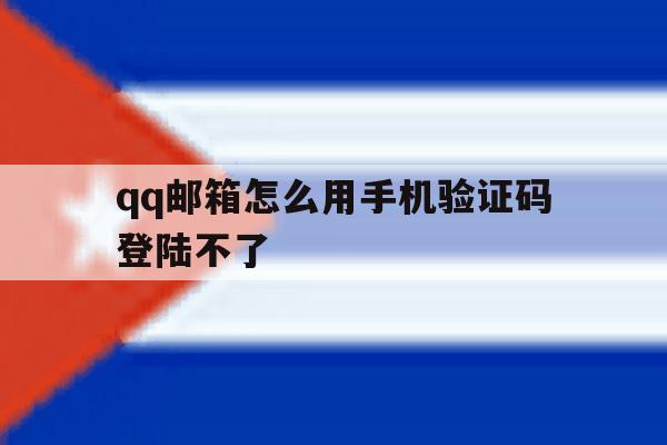 qq邮箱怎么用手机验证码登陆不了 qq邮箱怎么用手机验证码登陆不了
