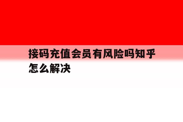 接码充值会员有风险吗知乎怎么解决 接码充值会员有风险吗知乎怎么解决