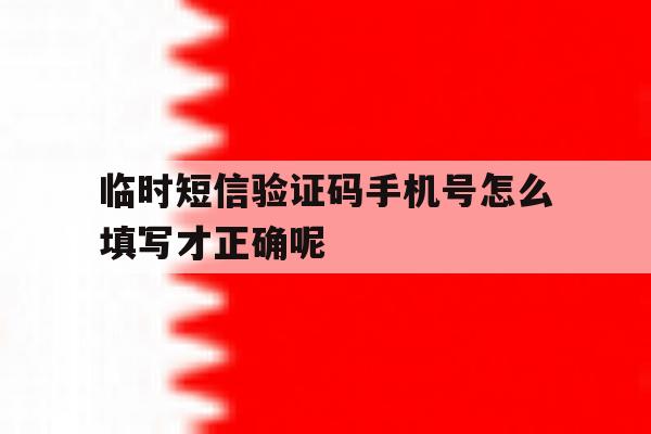 关于临时短信验证码手机号怎么填写才正确呢的信息 关于临时短信验证码手机号怎么填写才正确呢的信息