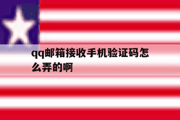 qq邮箱接收手机验证码怎么弄的啊 qq邮箱接收手机验证码怎么弄的啊