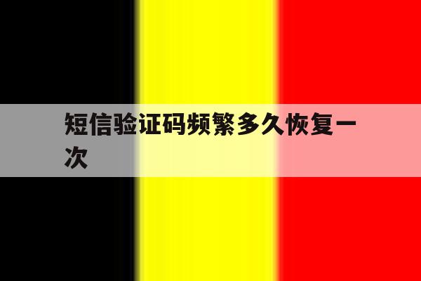 短信验证码频繁多久恢复一次 短信验证码频繁多久恢复一次