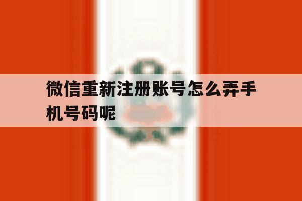 包含微信重新注册账号怎么弄手机号码呢的词条