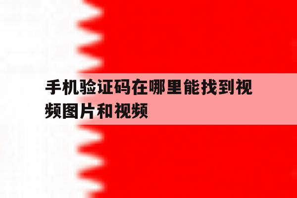 手机验证码在哪里能找到视频图片和视频 手机验证码在哪里能找到视频图片和视频