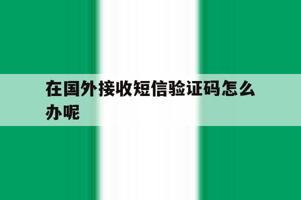 在国外接收短信验证码怎么办呢 在国外接收短信验证码怎么办呢