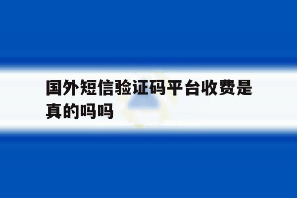 国外短信验证码平台收费是真的吗吗 国外短信验证码平台收费是真的吗吗