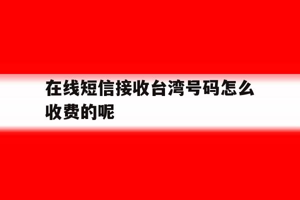 在线短信接收台湾号码怎么收费的呢 在线短信接收台湾号码怎么收费的呢