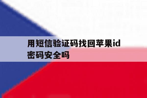 用短信验证码找回苹果id密码安全吗 用短信验证码找回苹果id密码安全吗