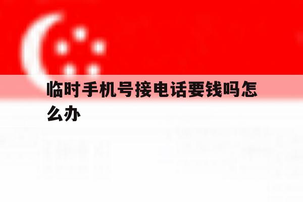临时手机号接电话要钱吗怎么办 临时手机号接电话要钱吗怎么办