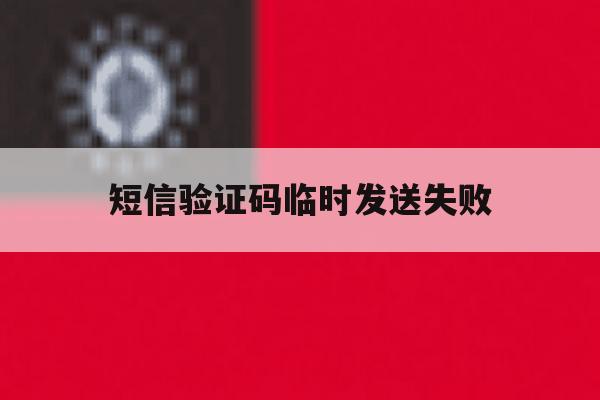 短信验证码临时发送失败 短信验证码临时发送失败