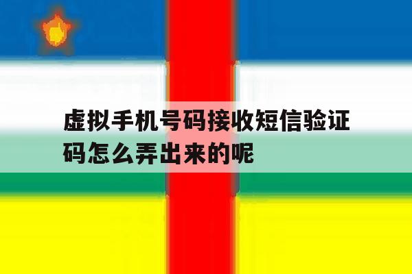 虚拟手机号码接收短信验证码怎么弄出来的呢的简单介绍 虚拟手机号码接收短信验证码怎么弄出来的呢的简单介绍