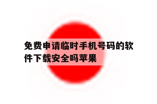 免费申请临时手机号码的软件下载安全吗苹果 免费申请临时手机号码的软件下载安全吗苹果