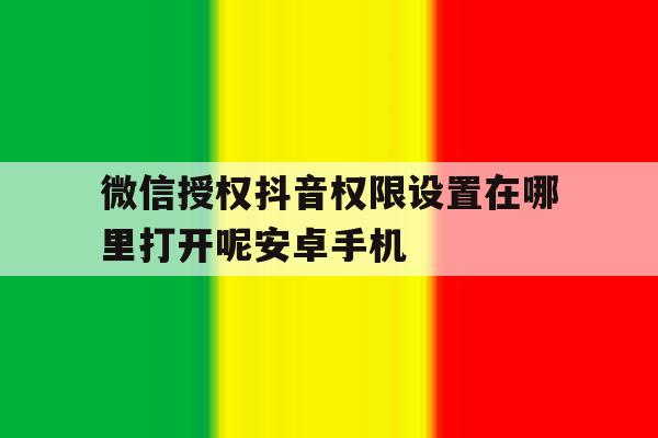 微信授权抖音权限设置在哪里打开呢安卓手机的简单介绍 微信授权抖音权限设置在哪里打开呢安卓手机的简单介绍