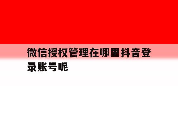 微信授权管理在哪里抖音登录账号呢 微信授权管理在哪里抖音登录账号呢