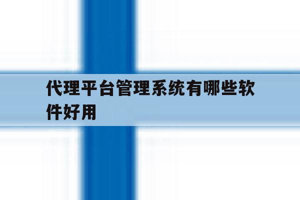 代理平台管理系统有哪些软件好用 代理平台管理系统有哪些软件好用