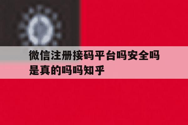 关于微信注册接码平台吗安全吗是真的吗吗知乎的信息 关于微信注册接码平台吗安全吗是真的吗吗知乎的信息