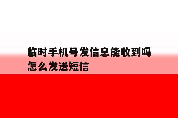 临时手机号发信息能收到吗怎么发送短信 临时手机号发信息能收到吗怎么发送短信