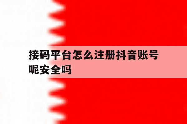 接码平台怎么注册抖音账号呢安全吗 接码平台怎么注册抖音账号呢安全吗