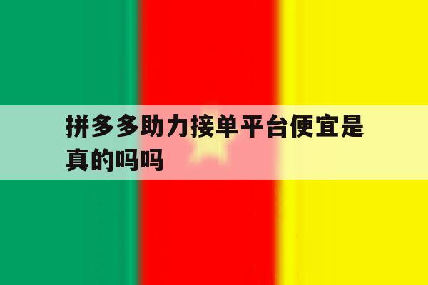 拼多多助力接单平台便宜是真的吗吗 拼多多助力接单平台便宜是真的吗吗