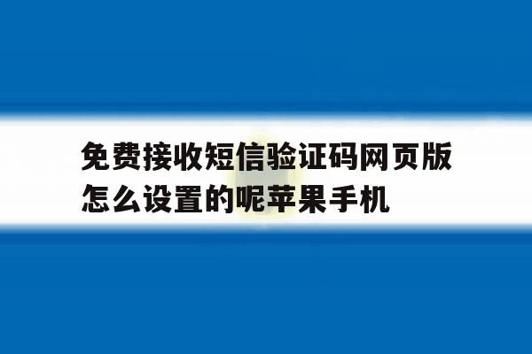 包含免费接收短信验证码网页版怎么设置的呢苹果手机的词条 包含免费接收短信验证码网页版怎么设置的呢苹果手机的词条