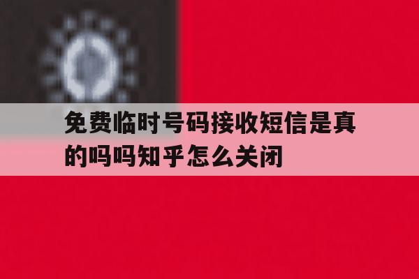 免费临时号码接收短信是真的吗吗知乎怎么关闭的简单介绍 免费临时号码接收短信是真的吗吗知乎怎么关闭的简单介绍