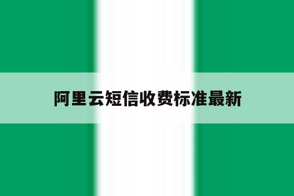阿里云短信收费标准最新的简单介绍 阿里云短信收费标准最新的简单介绍