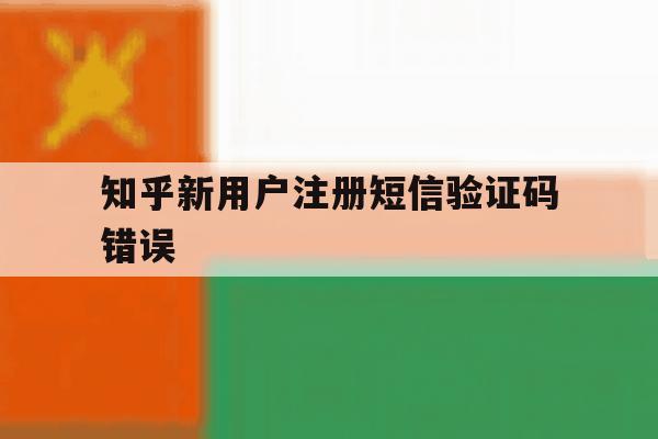 知乎新用户注册短信验证码错误 知乎新用户注册短信验证码错误