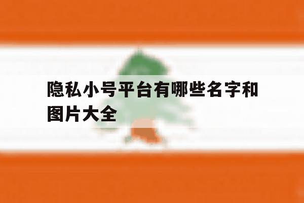 包含隐私小号平台有哪些名字和图片大全的词条 包含隐私小号平台有哪些名字和图片大全的词条