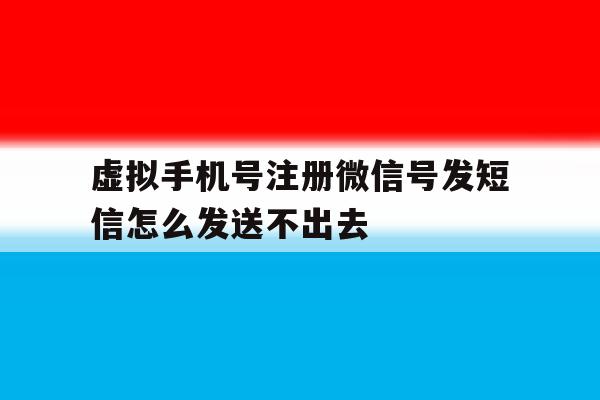 虚拟手机号注册微信号发短信怎么发送不出去 虚拟手机号注册微信号发短信怎么发送不出去