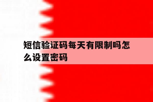 短信验证码每天有限制吗怎么设置密码 短信验证码每天有限制吗怎么设置密码
