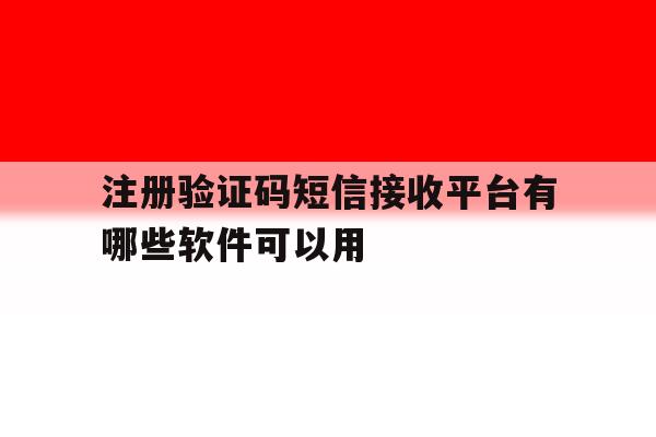 注册验证码短信接收平台有哪些软件可以用 注册验证码短信接收平台有哪些软件可以用