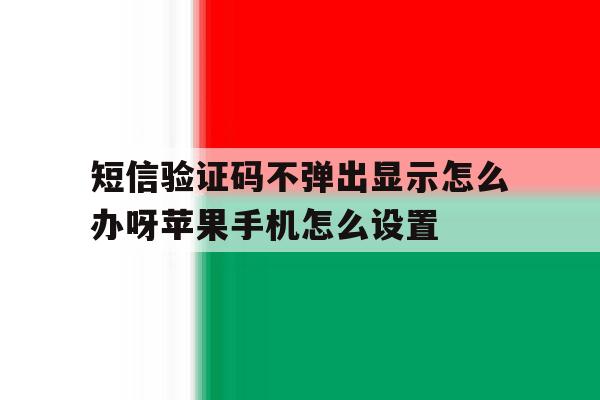 包含短信验证码不弹出显示怎么办呀苹果手机怎么设置的词条 包含短信验证码不弹出显示怎么办呀苹果手机怎么设置的词条