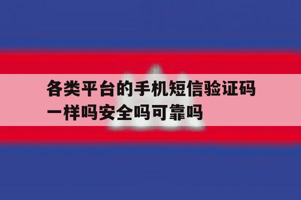 各类平台的手机短信验证码一样吗安全吗可靠吗的简单介绍 各类平台的手机短信验证码一样吗安全吗可靠吗的简单介绍