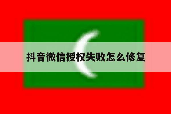 抖音微信授权失败怎么修复 抖音微信授权失败怎么修复