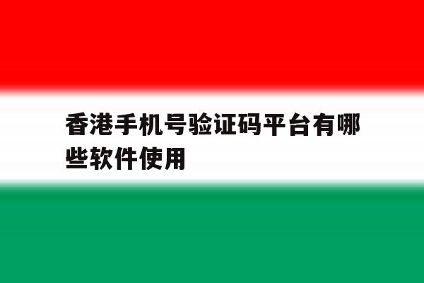 香港手机号验证码平台有哪些软件使用 香港手机号验证码平台有哪些软件使用