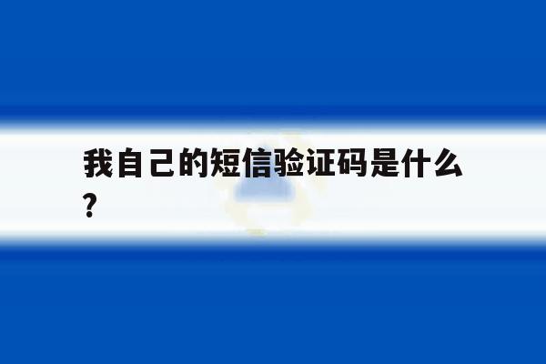 我自己的短信验证码是什么? 我自己的短信验证码是什么?