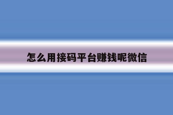 怎么用接码平台赚钱呢微信 怎么用接码平台赚钱呢微信
