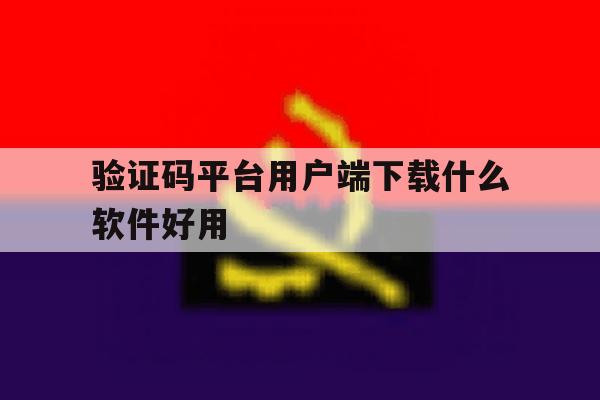 验证码平台用户端下载什么软件好用 验证码平台用户端下载什么软件好用