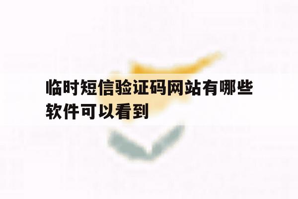 临时短信验证码网站有哪些软件可以看到 临时短信验证码网站有哪些软件可以看到