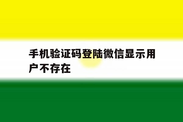 手机验证码登陆微信显示用户不存在 手机验证码登陆微信显示用户不存在