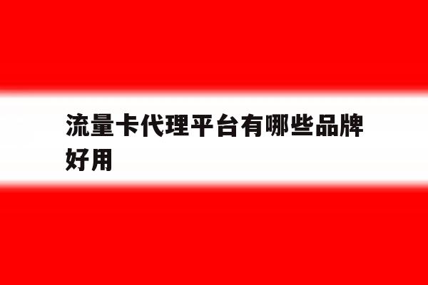 流量卡代理平台有哪些品牌好用 流量卡代理平台有哪些品牌好用