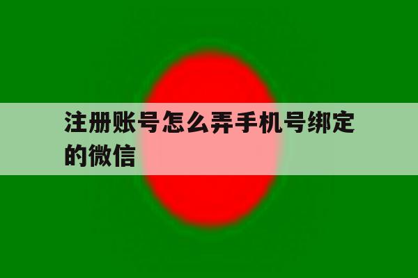 注册账号怎么弄手机号绑定的微信 注册账号怎么弄手机号绑定的微信
