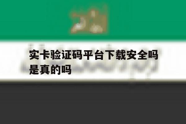 实卡验证码平台下载安全吗是真的吗 实卡验证码平台下载安全吗是真的吗