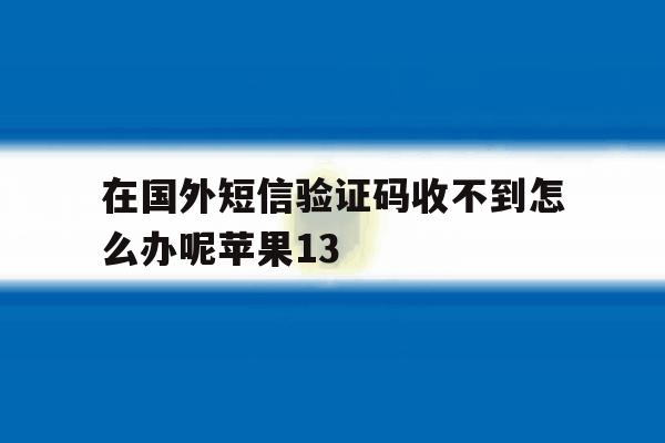 关于在国外短信验证码收不到怎么办呢苹果13的信息 关于在国外短信验证码收不到怎么办呢苹果13的信息