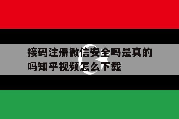 关于接码注册微信安全吗是真的吗知乎视频怎么下载的信息